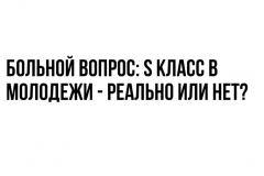 Больной вопрос: S класс в Молодежи - реально или нет?